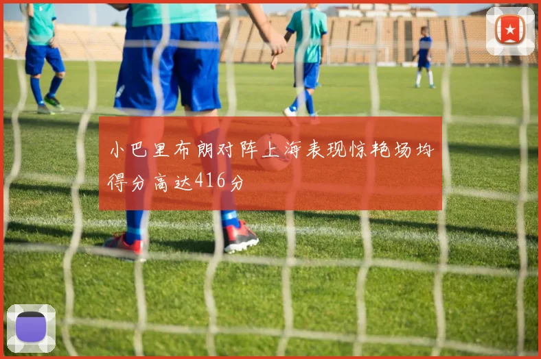 小巴里布朗对阵上海表现惊艳场均得分高达416分