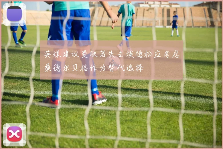 英媒建议曼联若失去埃德松应考虑桑德尔贝格作为替代选择