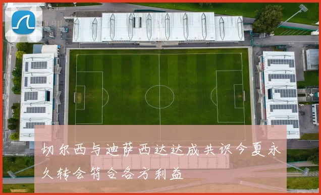 切尔西与迪萨西达达成共识今夏永久转会符合各方利益