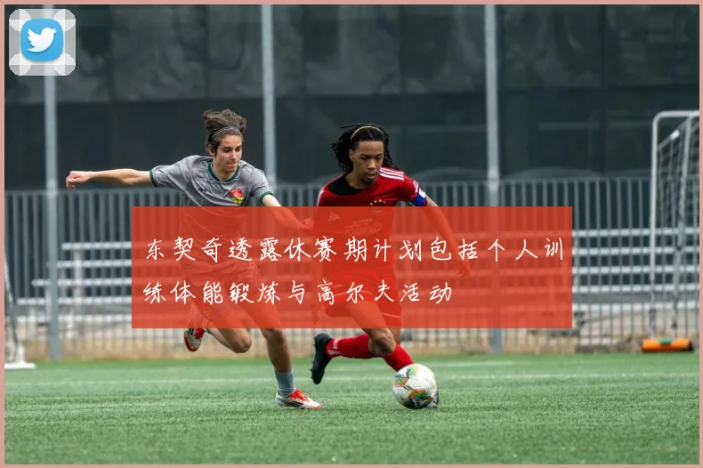 东契奇透露休赛期计划包括个人训练体能锻炼与高尔夫活动