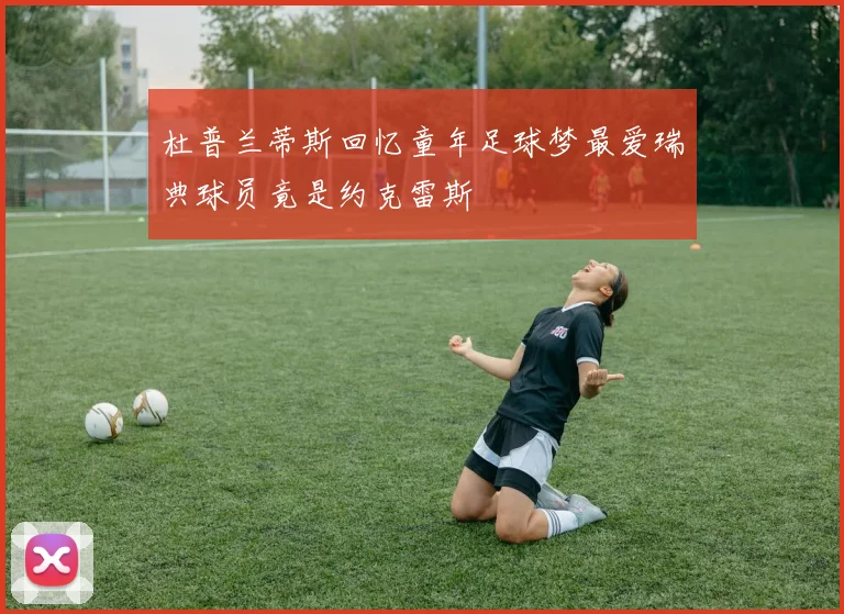 杜普兰蒂斯回忆童年足球梦最爱瑞典球员竟是约克雷斯