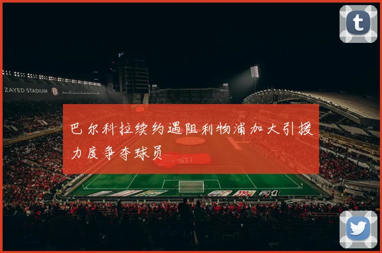 巴尔科拉续约遇阻利物浦加大引援力度争夺球员