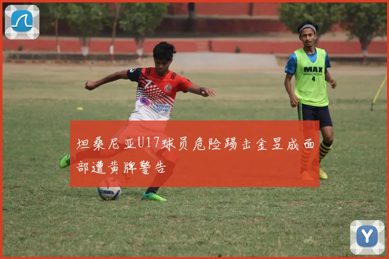 坦桑尼亚U17球员危险踢击金昱成面部遭黄牌警告