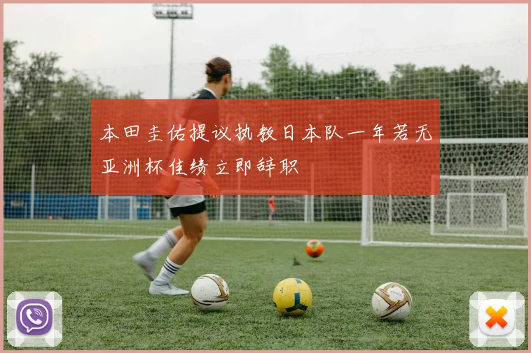 本田圭佑提议执教日本队一年若无亚洲杯佳绩立即辞职