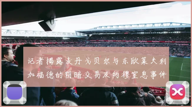 记者揭露麦丹戈贝尔与东欧莱夫利加福德的阴暗交易及约穆窒息事件真相