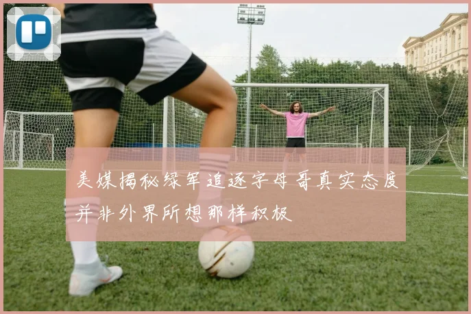 美媒揭秘绿军追逐字母哥真实态度并非外界所想那样积极