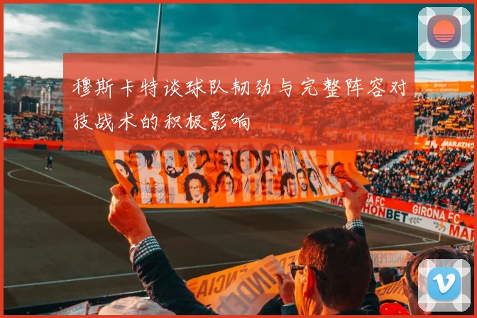 穆斯卡特谈球队韧劲与完整阵容对技战术的积极影响