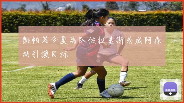 凯帕若今夏离队佐拉基斯或成阿森纳引援目标