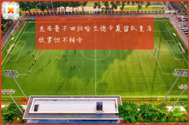 克洛普不回归哈兰德今夏留队皇马欣赏但不转会