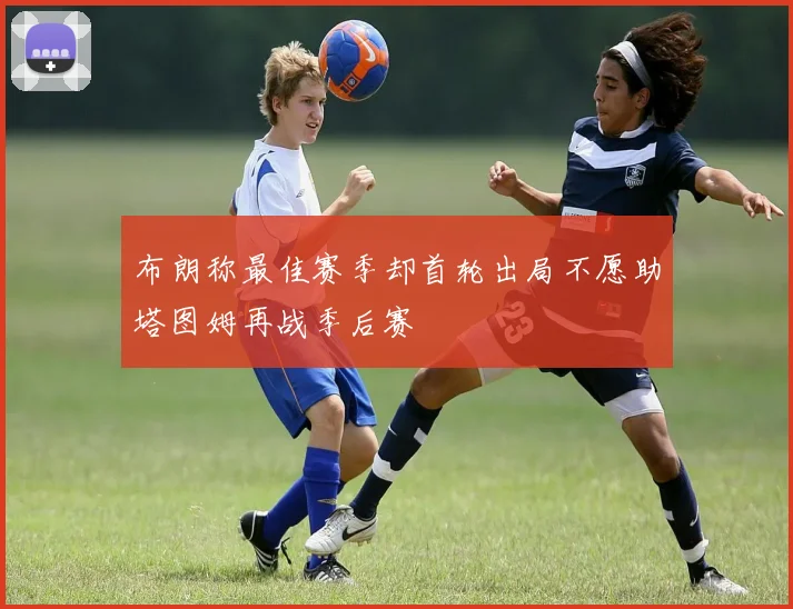 布朗称最佳赛季却首轮出局不愿助塔图姆再战季后赛