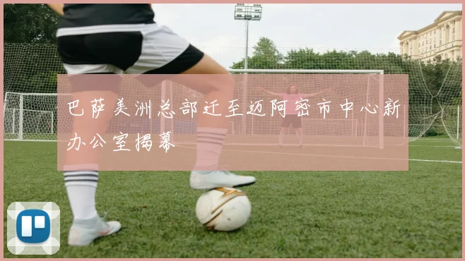 巴萨美洲总部迁至迈阿密市中心新办公室揭幕